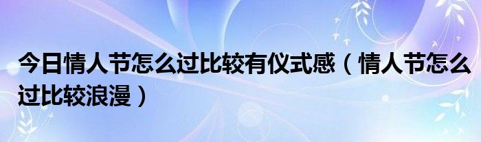今日情人节怎么过比较有仪式感（情人节怎么过比较浪漫）