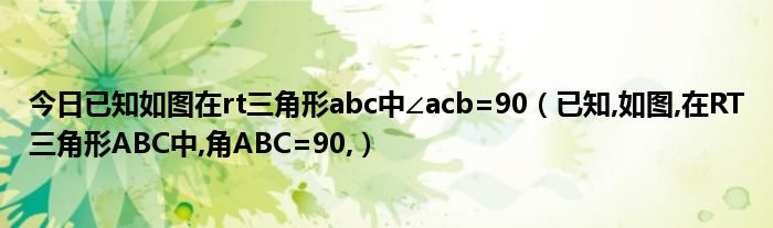 今日已知如图在rt三角形abc中∠acb=90（已知,如图,在RT三角形ABC中,角ABC=90,）
