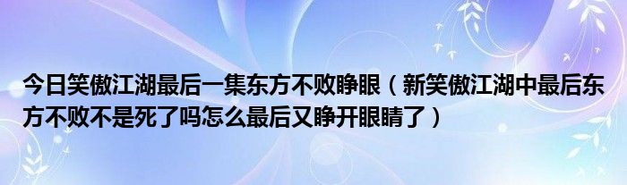 今日笑傲江湖最后一集东方不败睁眼（新笑傲江湖中最后东方不败不是死了吗怎么最后又睁开眼睛了）