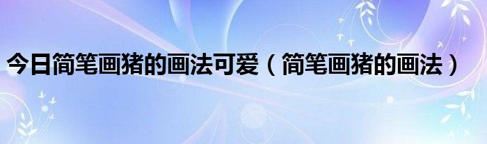 今日简笔画猪的画法可爱（简笔画猪的画法）