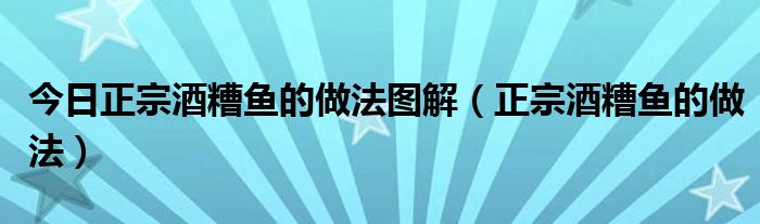 今日正宗酒糟鱼的做法图解（正宗酒糟鱼的做法）