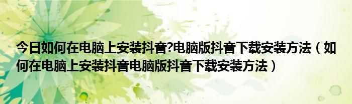 今日如何在电脑上安装抖音?电脑版抖音下载安装方法（如何在电脑上安装抖音电脑版抖音下载安装方法）