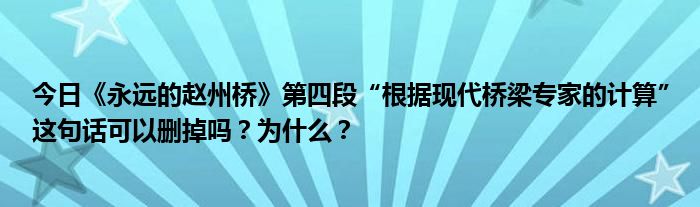 今日《永远的赵州桥》第四段“根据现代桥梁专家的计算”这句话可以删掉吗？为什么？