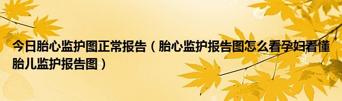 今日胎心监护图正常报告（胎心监护报告图怎么看孕妇看懂胎儿监护报告图）