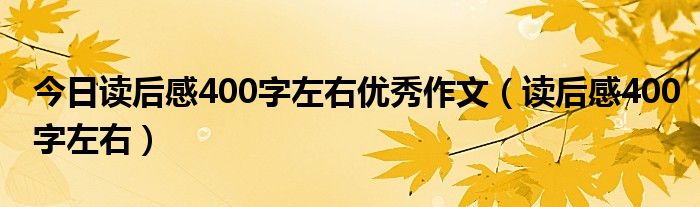 今日读后感400字左右优秀作文（读后感400字左右）