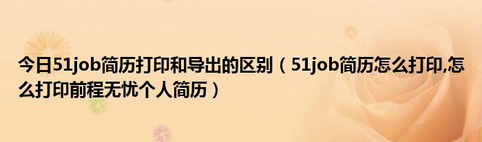 今日51job简历打印和导出的区别（51job简历怎么打印,怎么打印前程无忧个人简历）