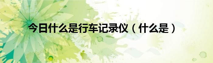 今日什么是行车记录仪（什么是）