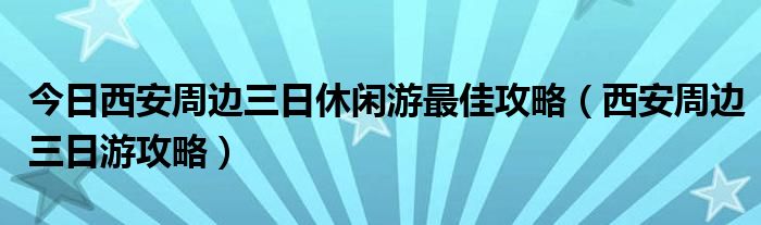 今日西安周边三日休闲游最佳攻略（西安周边三日游攻略）