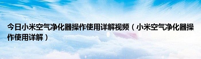 今日小米空气净化器操作使用详解视频（小米空气净化器操作使用详解）