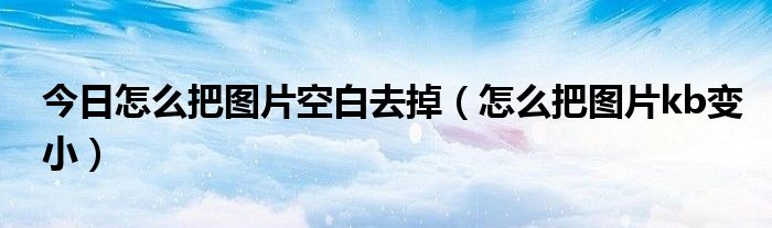 今日怎么把图片空白去掉（怎么把图片kb变小）