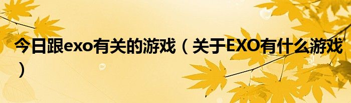 今日跟exo有关的游戏（关于EXO有什么游戏）