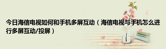 今日海信电视如何和手机多屏互动（海信电视与手机怎么进行多屏互动/投屏）