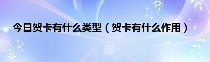 今日贺卡有什么类型（贺卡有什么作用）