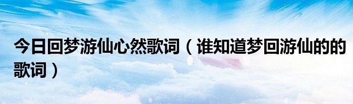 今日回梦游仙心然歌词（谁知道梦回游仙的的歌词）