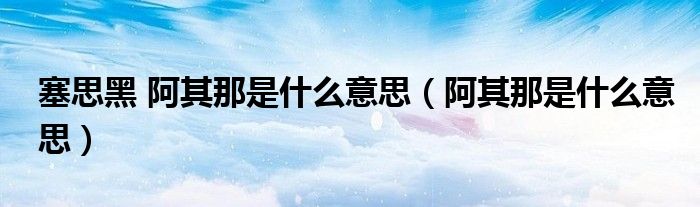 塞思黑 阿其那是什么意思（阿其那是什么意思）