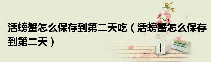 活螃蟹怎么保存到第二天吃（活螃蟹怎么保存到第二天）