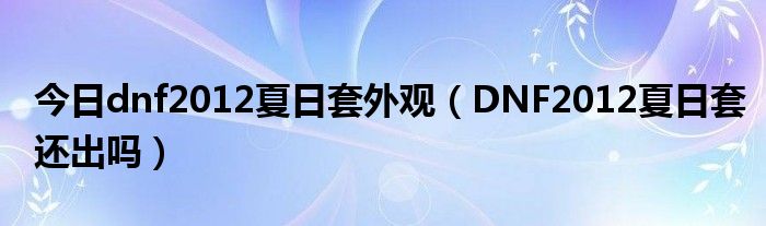 今日dnf2012夏日套外观（DNF2012夏日套还出吗）