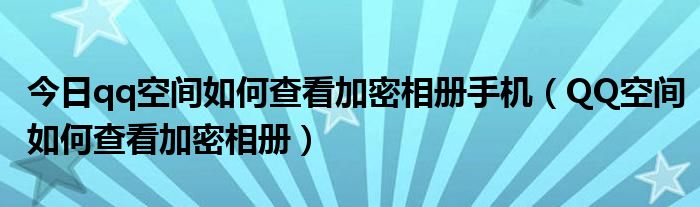 今日qq空间如何查看加密相册手机（QQ空间如何查看加密相册）