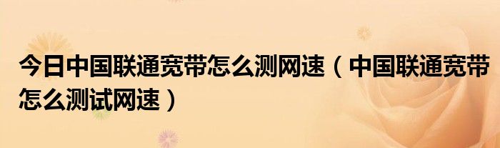 今日中国联通宽带怎么测网速（中国联通宽带怎么测试网速）