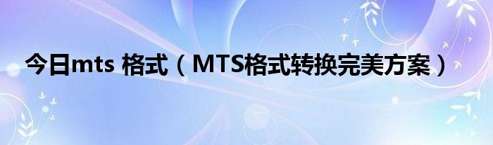 今日mts 格式（MTS格式转换完美方案）