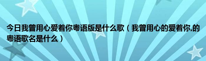 今日我曾用心爱着你粤语版是什么歌（我曾用心的爱着你,的粤语歌名是什么）
