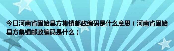 今日河南省固始县方集镇邮政编码是什么意思（河南省固始县方集镇邮政编码是什么）
