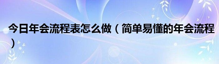 今日年会流程表怎么做（简单易懂的年会流程）