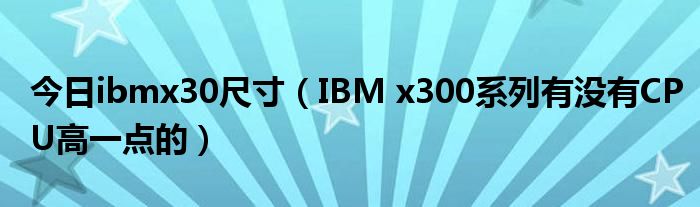 今日ibmx30尺寸（IBM x300系列有没有CPU高一点的）