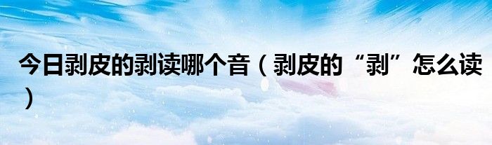 今日剥皮的剥读哪个音（剥皮的“剥”怎么读）