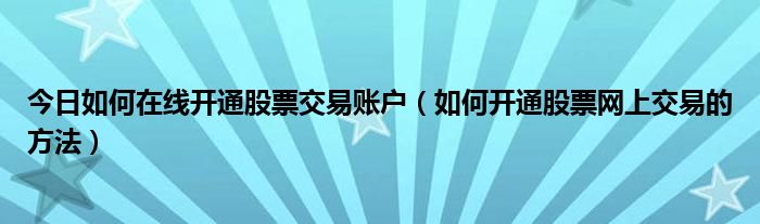 今日如何在线开通股票交易账户（如何开通股票网上交易的方法）