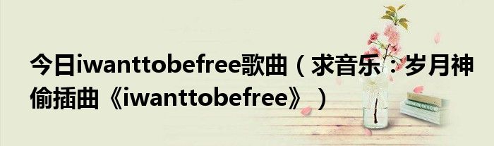 今日iwanttobefree歌曲（求音乐：岁月神偷插曲《iwanttobefree》）