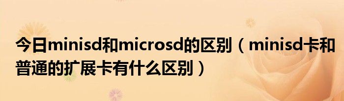 今日minisd和microsd的区别（minisd卡和普通的扩展卡有什么区别）