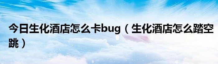 今日生化酒店怎么卡bug（生化酒店怎么踏空跳）