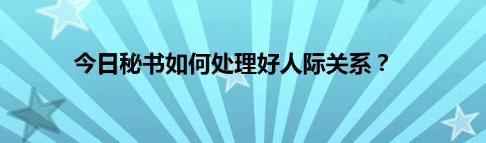 今日秘书如何处理好人际关系？