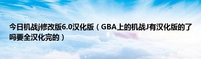 今日机战j修改版6.0汉化版（GBA上的机战J有汉化版的了吗要全汉化完的）
