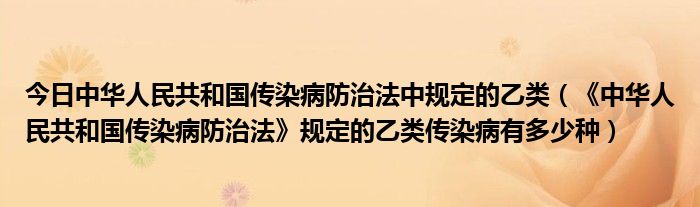 今日中华人民共和国传染病防治法中规定的乙类（《中华人民共和国传染病防治法》规定的乙类传染病有多少种）