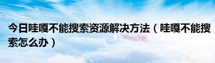今日哇嘎不能搜索资源解决方法（哇嘎不能搜索怎么办）