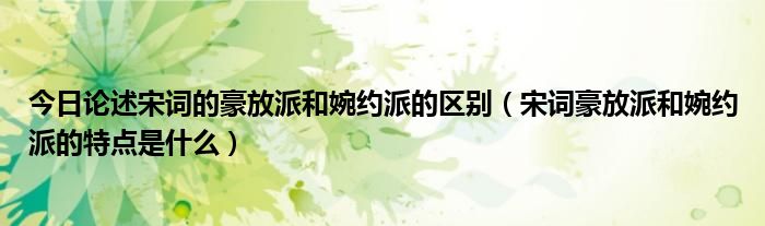 今日论述宋词的豪放派和婉约派的区别（宋词豪放派和婉约派的特点是什么）