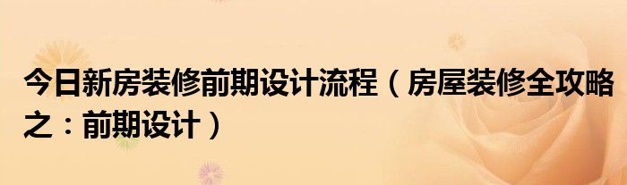 今日新房装修前期设计流程（房屋装修全攻略之：前期设计）