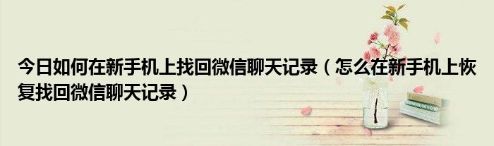 今日如何在新手机上找回微信聊天记录（怎么在新手机上恢复找回微信聊天记录）