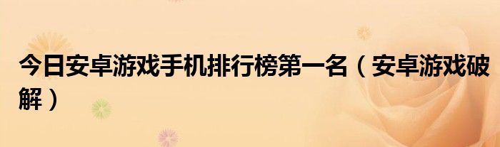 今日安卓游戏手机排行榜第一名（安卓游戏破解）