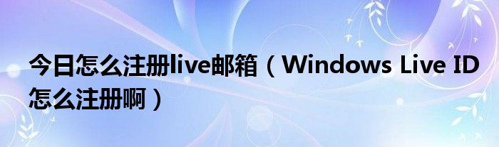 今日怎么注册live邮箱（Windows Live ID怎么注册啊）