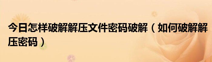 今日怎样破解解压文件密码破解（如何破解解压密码）
