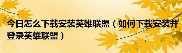 今日怎么下载安装英雄联盟（如何下载安装并登录英雄联盟）