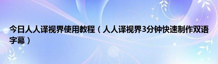 今日人人译视界使用教程（人人译视界3分钟快速制作双语字幕）