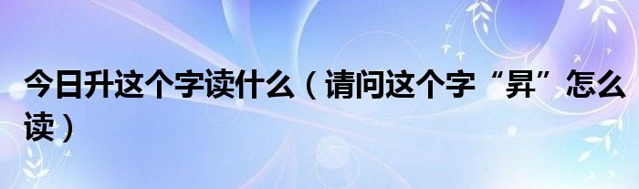 今日升这个字读什么（请问这个字“昇”怎么读）