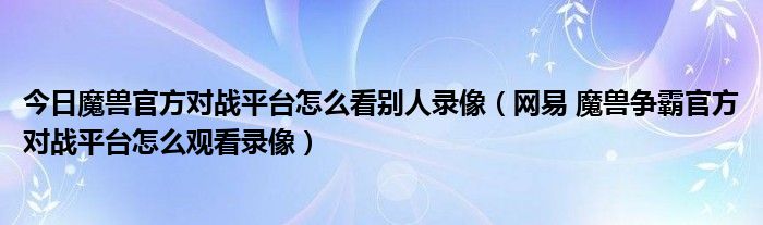 今日魔兽官方对战平台怎么看别人录像（网易 魔兽争霸官方对战平台怎么观看录像）