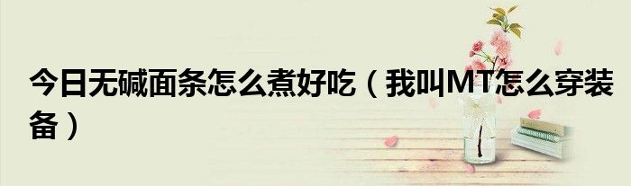 今日无碱面条怎么煮好吃（我叫MT怎么穿装备）