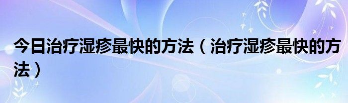 今日治疗湿疹最快的方法（治疗湿疹最快的方法）