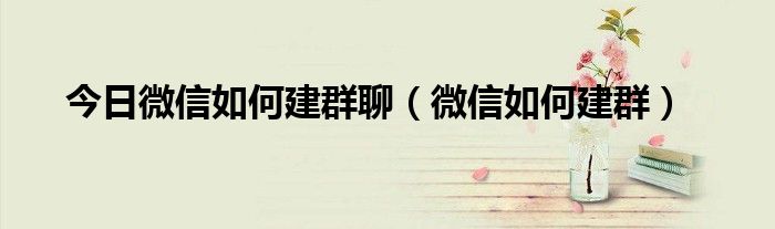 今日微信如何建群聊（微信如何建群）
